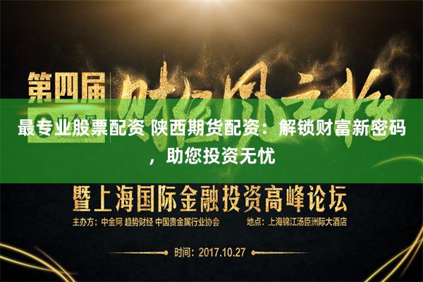 最专业股票配资 陕西期货配资：解锁财富新密码，助您投资无忧