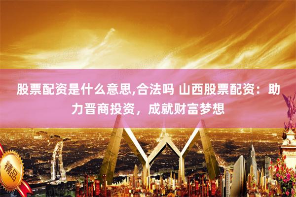 股票配资是什么意思,合法吗 山西股票配资：助力晋商投资，成就财富梦想