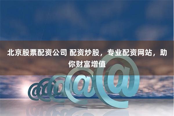 北京股票配资公司 配资炒股，专业配资网站，助你财富增值