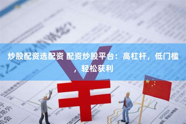炒股配资选配资 配资炒股平台：高杠杆，低门槛，轻松获利