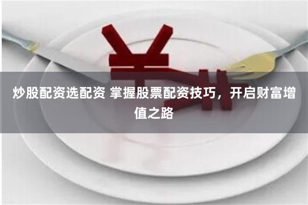 炒股配资选配资 掌握股票配资技巧，开启财富增值之路