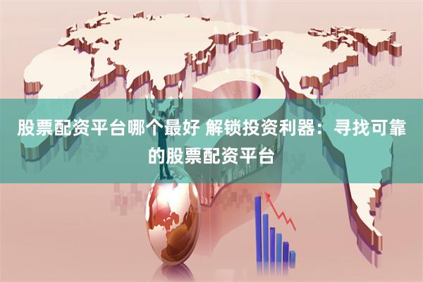 股票配资平台哪个最好 解锁投资利器：寻找可靠的股票配资平台