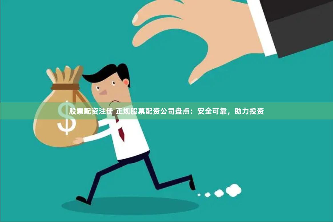 股票配资注册 正规股票配资公司盘点：安全可靠，助力投资