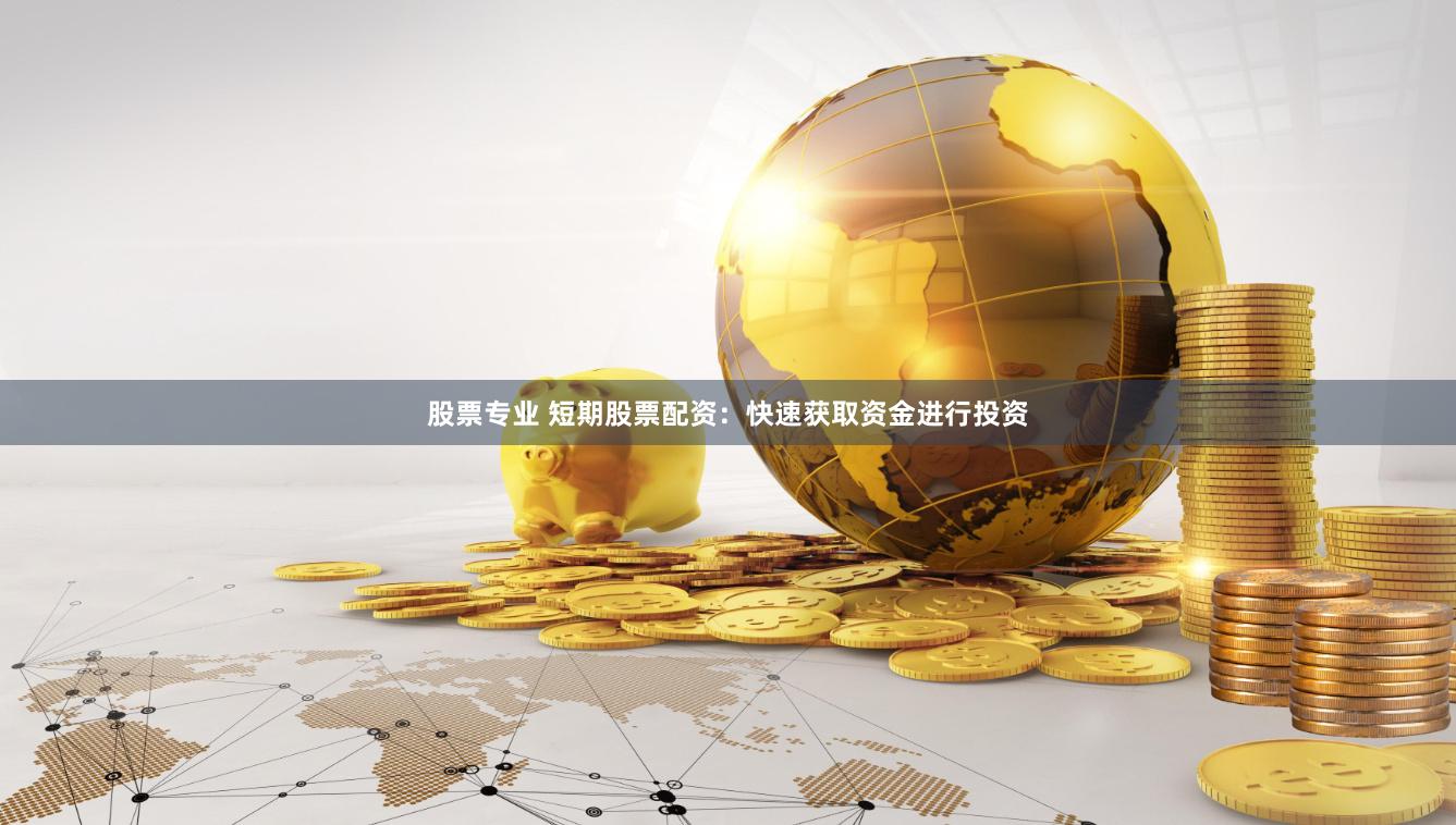 股票专业 短期股票配资：快速获取资金进行投资