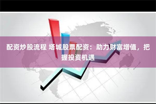 配资炒股流程 塔城股票配资：助力财富增值，把握投资机遇