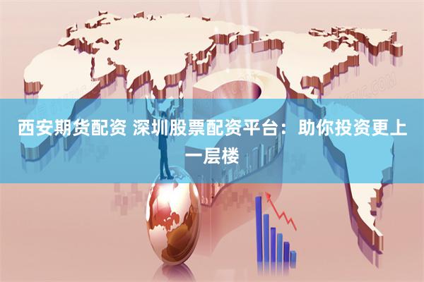 西安期货配资 深圳股票配资平台：助你投资更上一层楼