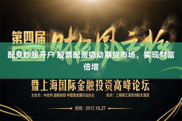 配资炒股开户 股票配资撬动期货市场，实现财富倍增