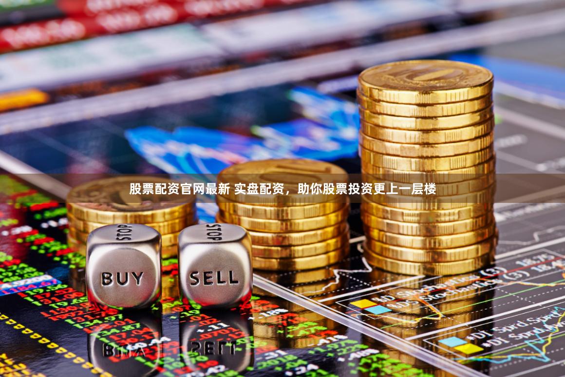 股票配资官网最新 实盘配资，助你股票投资更上一层楼