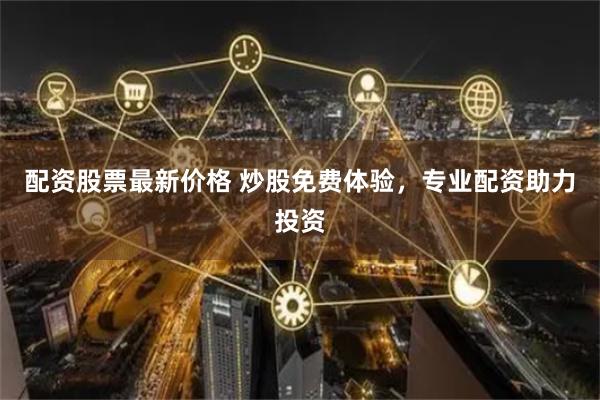 配资股票最新价格 炒股免费体验，专业配资助力投资