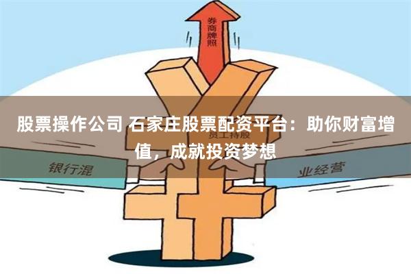 股票操作公司 石家庄股票配资平台：助你财富增值，成就投资梦想