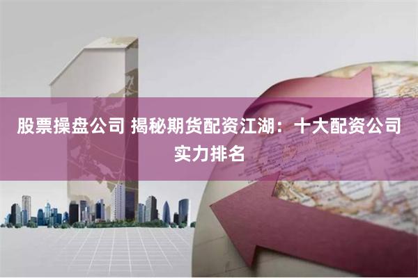 股票操盘公司 揭秘期货配资江湖：十大配资公司实力排名