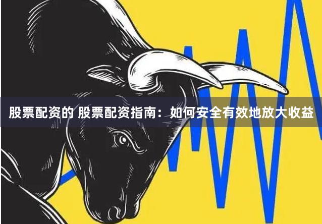 股票配资的 股票配资指南：如何安全有效地放大收益