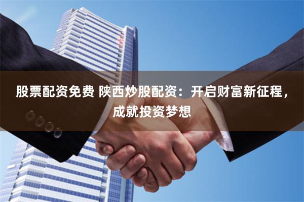 股票配资免费 陕西炒股配资：开启财富新征程，成就投资梦想