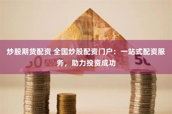 炒股期货配资 全国炒股配资门户：一站式配资服务，助力投资成功