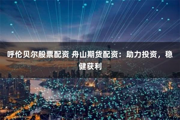 呼伦贝尔股票配资 舟山期货配资:助力投资,稳健获利