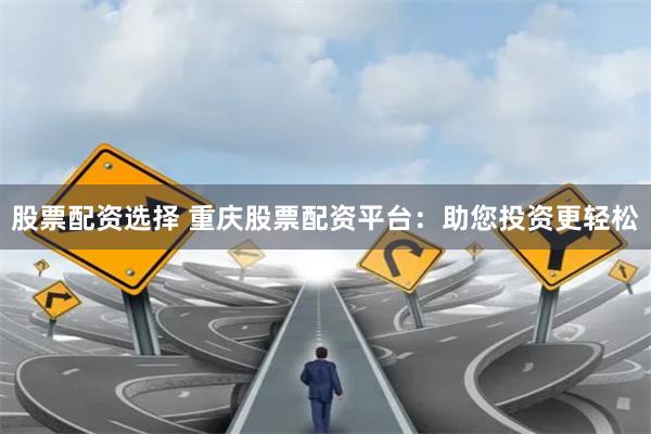 股票配资选择 重庆股票配资平台:助您投资更轻松