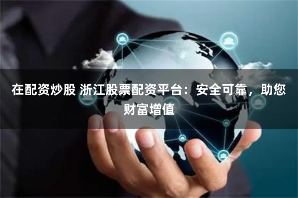 在配资炒股 浙江股票配资平台:安全可靠,助您财富增值