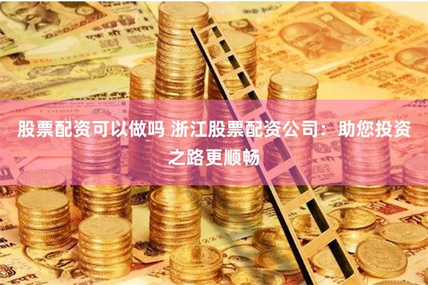 股票配资可以做吗 浙江股票配资公司:助您投资之路更顺畅