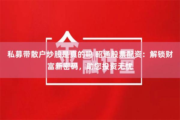 私募带散户炒股是真的吗 昭通股票配资:解锁财富新密码,助您投资无忧