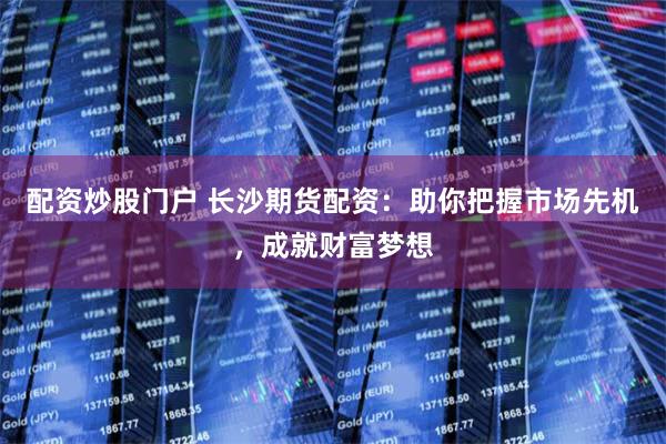 配资炒股门户 长沙期货配资:助你把握市场先机,成就财富梦想