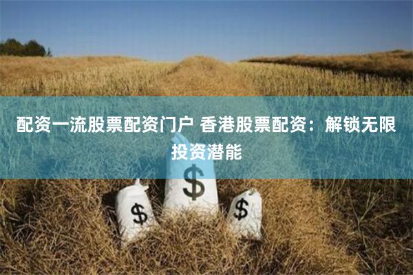 配资一流股票配资门户 香港股票配资:解锁无限投资潜能