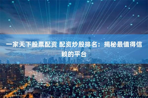 一家天下股票配资 配资炒股排名:揭秘最值得信赖的平台