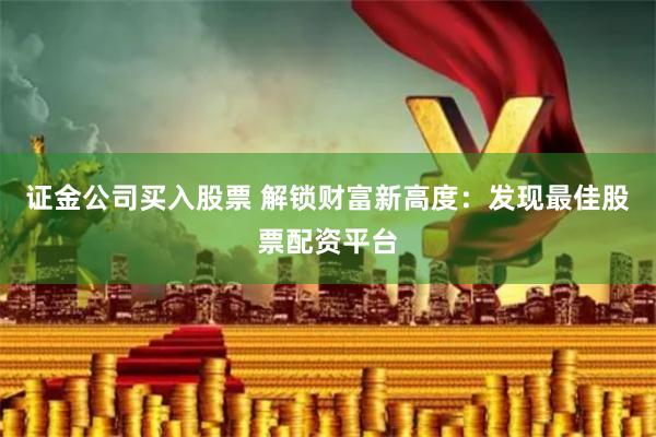 证金公司买入股票 解锁财富新高度:发现最佳股票配资平台