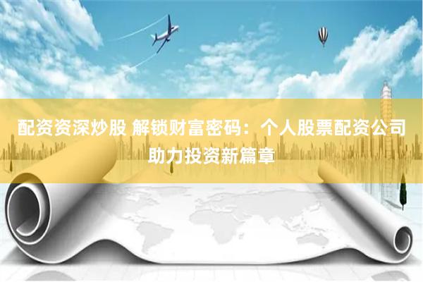 配资资深炒股 解锁财富密码:个人股票配资公司助力投资新篇章