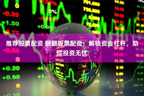 推荐股票配资 翻翻股票配资:解锁资金杠杆,助你投资无忧