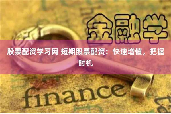 股票配资学习网 短期股票配资:快速增值,把握时机