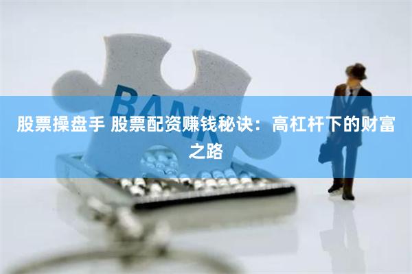 股票操盘手 股票配资赚钱秘诀:高杠杆下的财富之路
