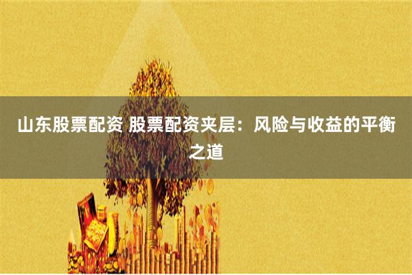 山东股票配资 股票配资夹层:风险与收益的平衡之道