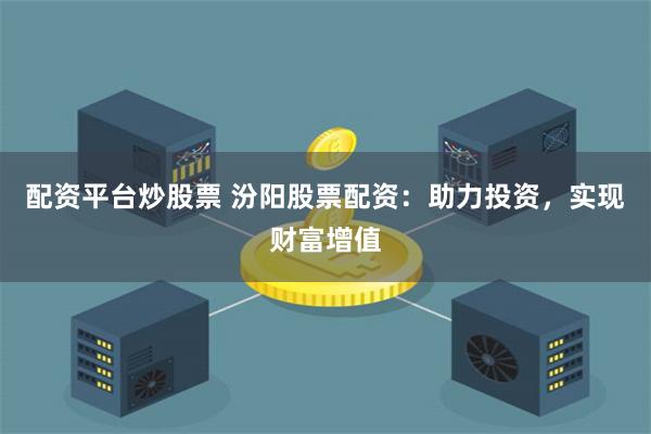 配资平台炒股票 汾阳股票配资:助力投资,实现财富增值
