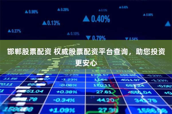 邯郸股票配资 权威股票配资平台查询,助您投资更安心