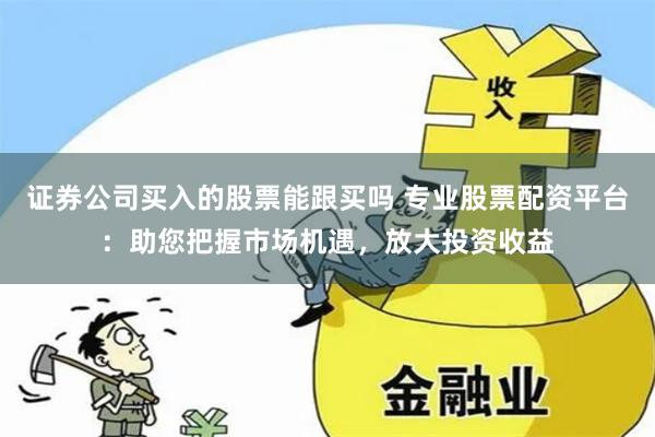 证券公司买入的股票能跟买吗 专业股票配资平台:助您把握市场机遇,放大投资收益