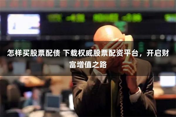 怎样买股票配债 下载权威股票配资平台,开启财富增值之路
