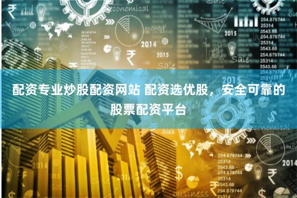 配资专业炒股配资网站 配资选优股,安全可靠的股票配资平台