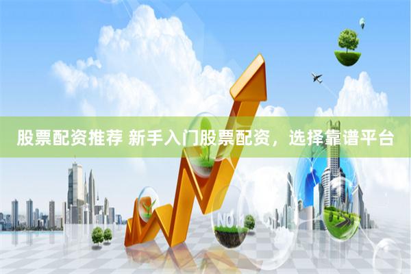 股票配资推荐 新手入门股票配资,选择靠谱平台