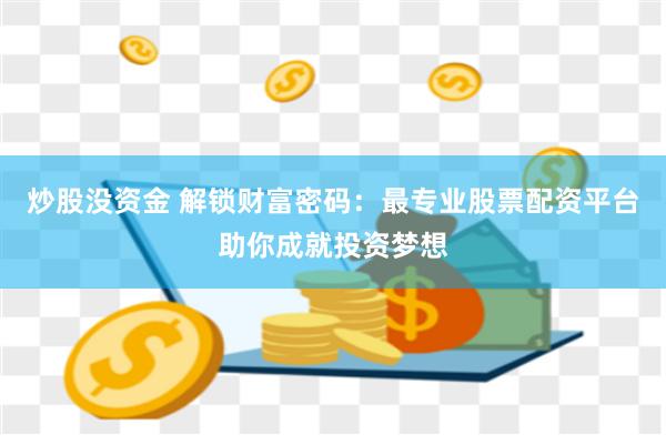 炒股没资金 解锁财富密码:最专业股票配资平台助你成就投资梦想