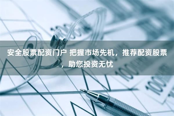 安全股票配资门户 把握市场先机,推荐配资股票,助您投资无忧