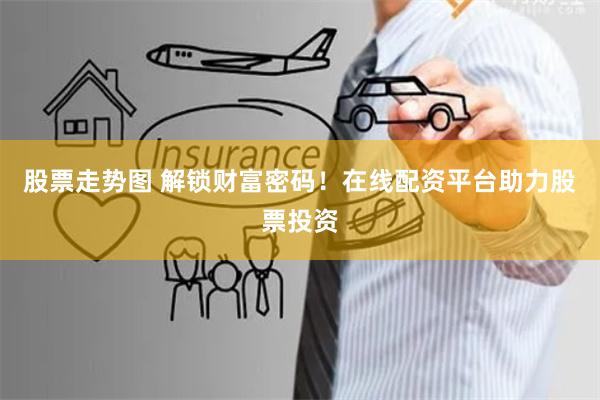 股票走势图 解锁财富密码!在线配资平台助力股票投资