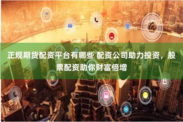 正规期货配资平台有哪些 配资公司助力投资,股票配资助你财富倍增