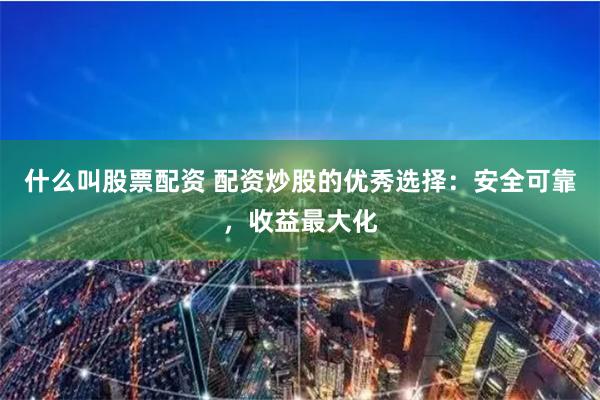 什么叫股票配资 配资炒股的优秀选择:安全可靠,收益最大化