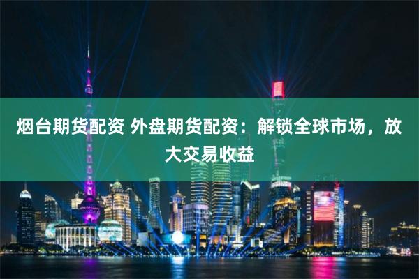 烟台期货配资 外盘期货配资:解锁全球市场,放大交易收益