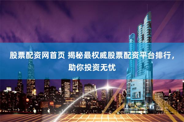 股票配资网首页 揭秘最权威股票配资平台排行,助你投资无忧