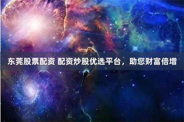 东莞股票配资 配资炒股优选平台,助您财富倍增