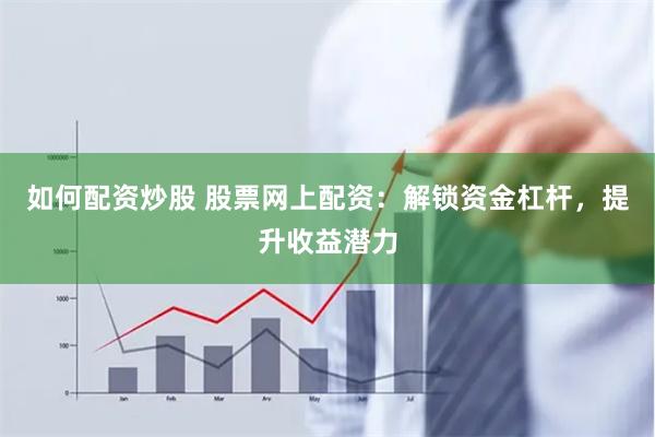 如何配资炒股 股票网上配资:解锁资金杠杆,提升收益潜力