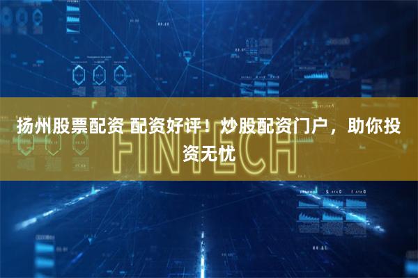 扬州股票配资 配资好评!炒股配资门户,助你投资无忧