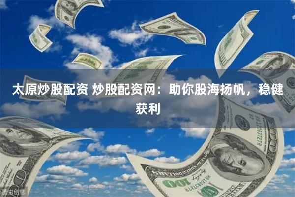 太原炒股配资 炒股配资网:助你股海扬帆,稳健获利