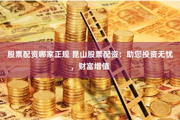 股票配资哪家正规 昆山股票配资:助您投资无忧,财富增值